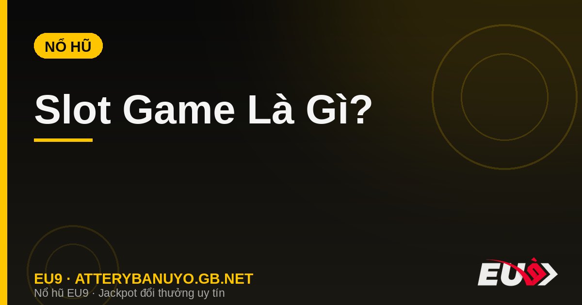 Slot Game Là Gì? Tìm Hiểu Game Slot Đổi Thưởng Từ A Đến Z