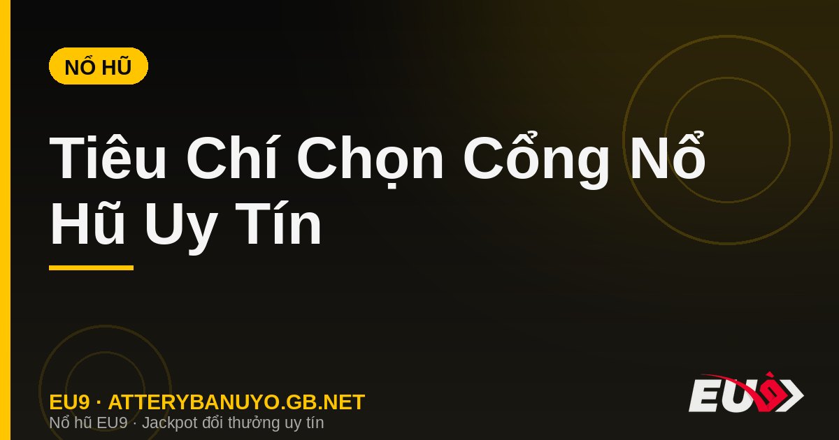 Tiêu Chí Chọn Cổng Nổ Hũ Uy Tín – Đánh Giá Chi Tiết 2026