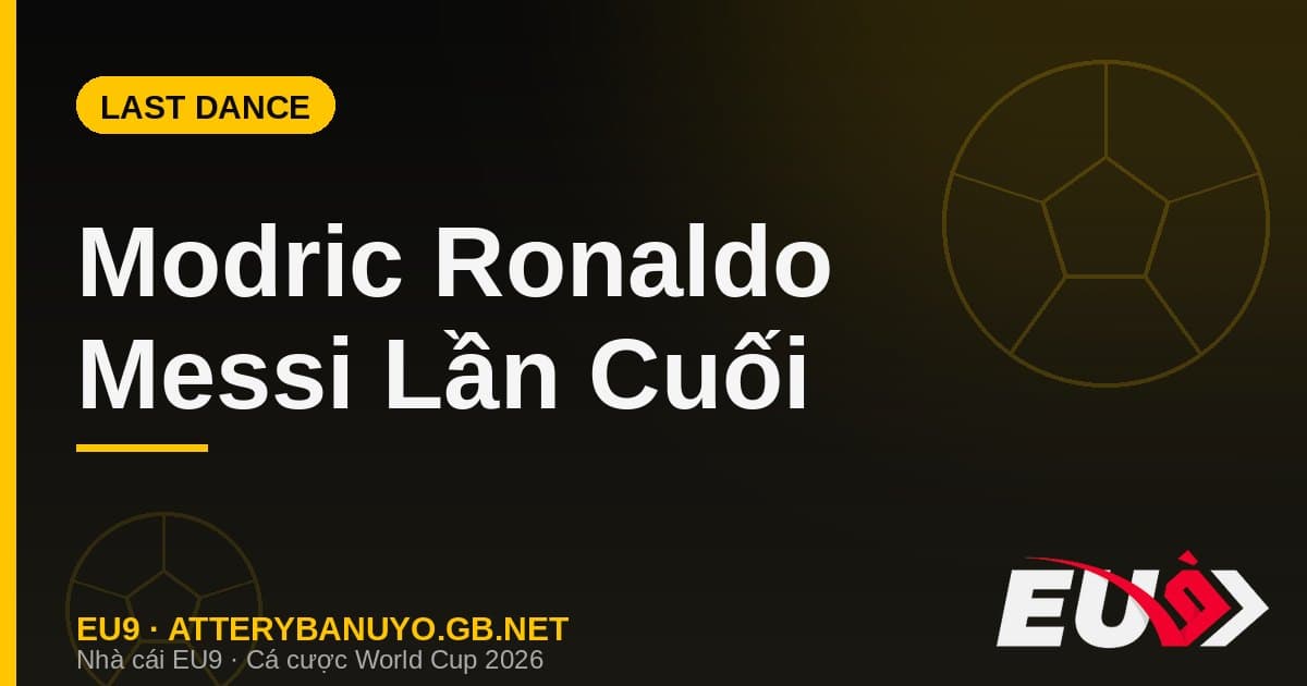 Modric Ronaldo Messi kỳ World Cup cuối cùng 2026 - góc nhìn EU9