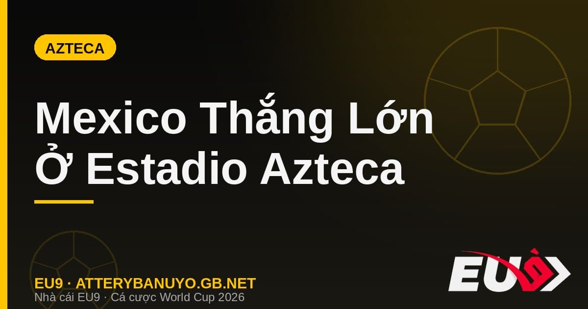 Mexico thắng lớn ở Estadio Azteca World Cup 2026 - EU9