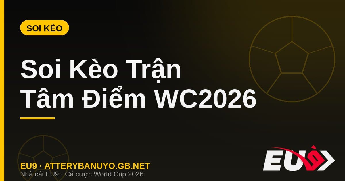Soi kèo trận tâm điểm World Cup 2026 - EU9