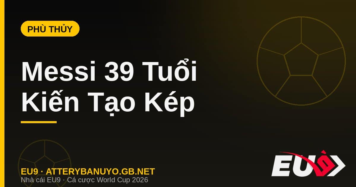Messi 39 tuổi hóa phù thủy: hai đường kiến tạo định đoạt và ngôi đầu đua Vua phá lưới - EU9 stream3ds.io