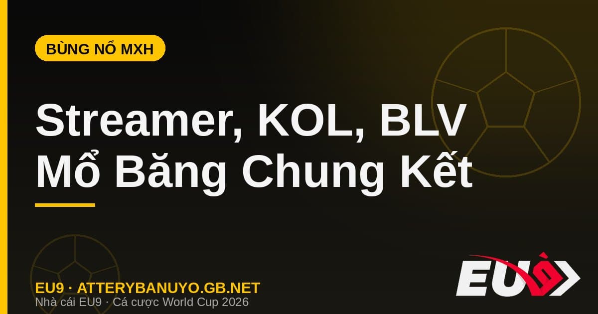 Cả thế giới bùng nổ: streamer, KOL và BLV mổ băng chung kết World Cup 2026 - EU9 stream3ds.io