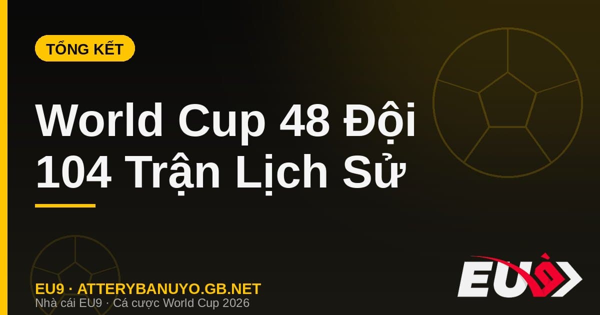 Tổng kết kỳ World Cup 48 đội đầu tiên trong lịch sử: quy mô, kỷ lục và dấu ấn - EU9 stream3ds.io