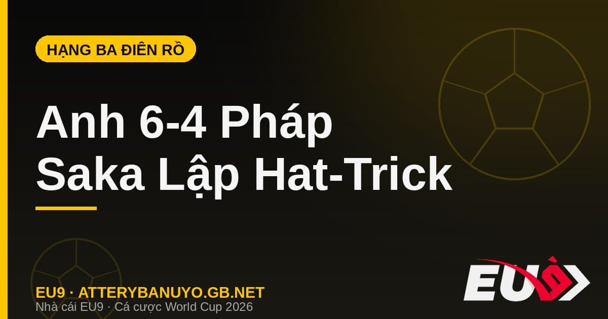 Trận tranh hạng Ba điên rồ nhất lịch sử: Anh 6-4 Pháp, Saka lập hat-trick - EU9 stream3ds.io
